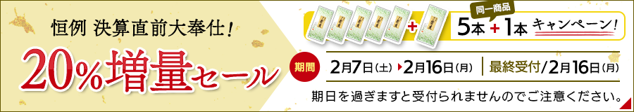 恒例　決算直前大奉仕！20％増量セール 期間：2月7日（土）〜2月16日（月）※受付期間：2月16日（月）まで