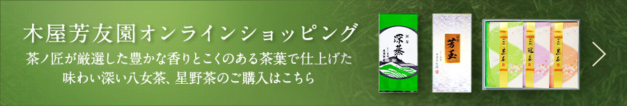 木屋芳友園オンラインショッピング／茶ノ匠が厳選した豊かな香りとこくのある茶葉で仕上げた味わい深い八女茶、星野茶のご購入はこちら